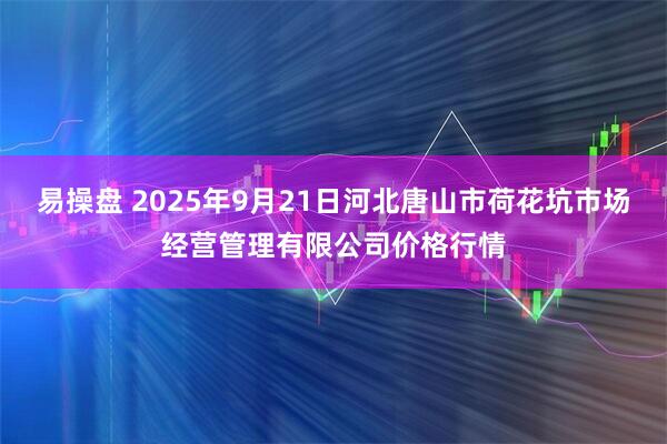 易操盘 2025年9月21日河北唐山市荷花坑市场经营管理有限公司价格行情