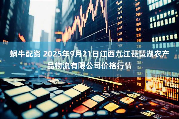 蜗牛配资 2025年9月21日江西九江琵琶湖农产品物流有限公司价格行情