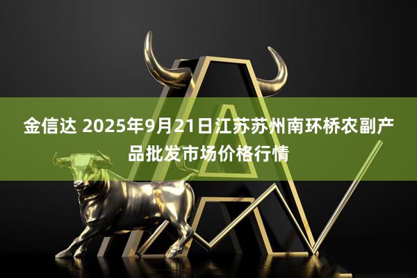 金信达 2025年9月21日江苏苏州南环桥农副产品批发市场价格行情