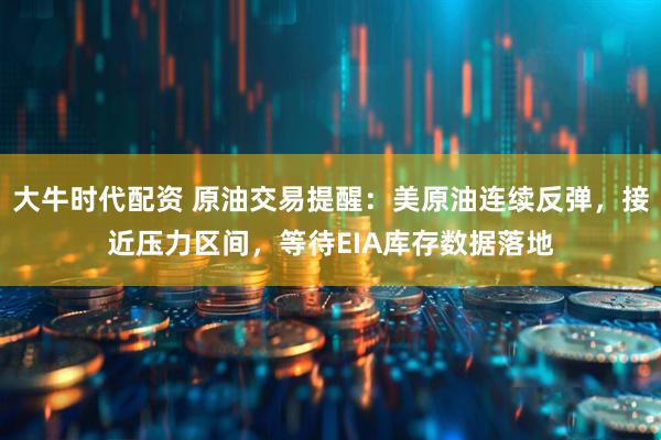 大牛时代配资 原油交易提醒：美原油连续反弹，接近压力区间，等待EIA库存数据落地