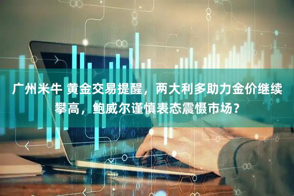 广州米牛 黄金交易提醒，两大利多助力金价继续攀高，鲍威尔谨慎表态震慑市场？