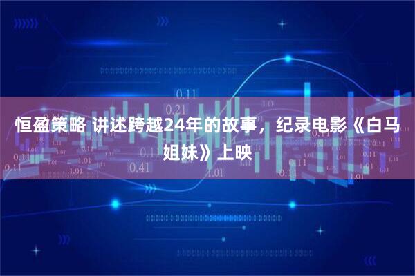 恒盈策略 讲述跨越24年的故事,纪录电影《白马姐妹》上映