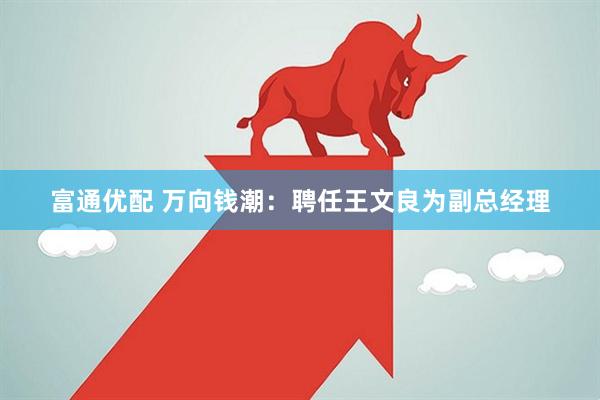 富通优配 万向钱潮：聘任王文良为副总经理
