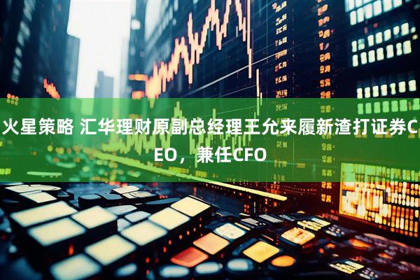 火星策略 汇华理财原副总经理王允来履新渣打证券CEO，兼任CFO