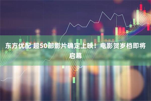 东方优配 超50部影片确定上映！电影贺岁档即将启幕