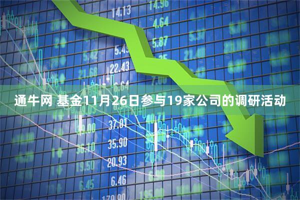 通牛网 基金11月26日参与19家公司的调研活动