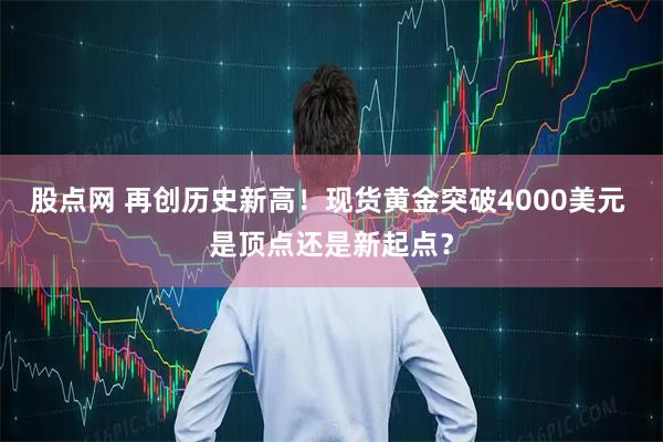 股点网 再创历史新高！现货黄金突破4000美元 是顶点还是新起点？