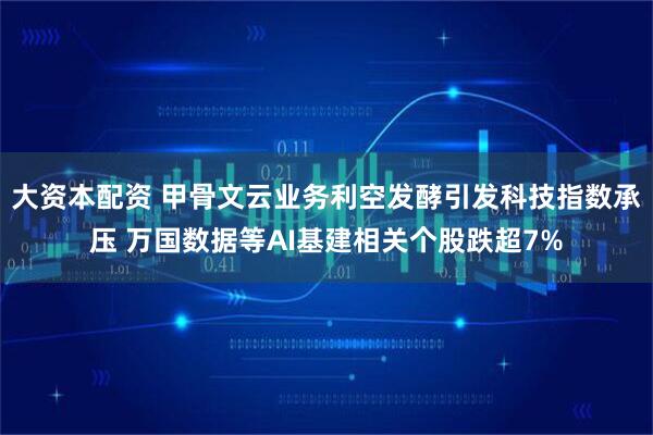 大资本配资 甲骨文云业务利空发酵引发科技指数承压 万国数据等AI基建相关个股跌超7%