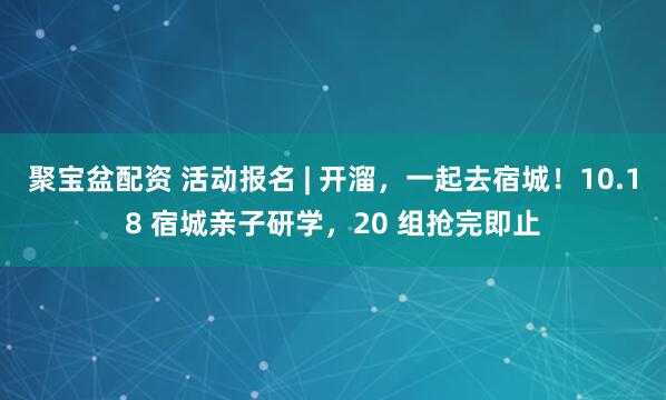 聚宝盆配资 活动报名 | 开溜,一起去宿城!10.18 宿城亲子研学,20 组抢完即止