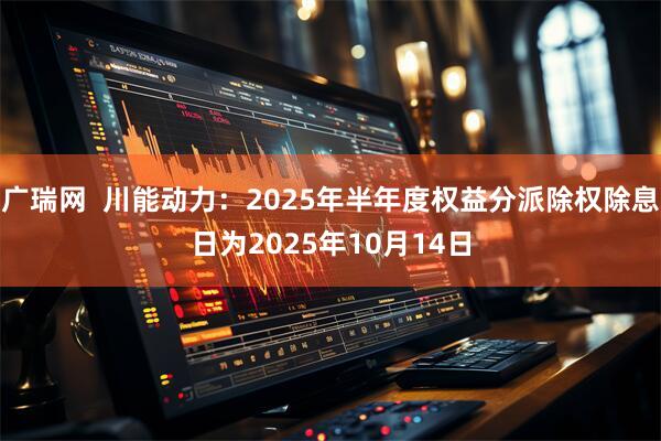 广瑞网  川能动力：2025年半年度权益分派除权除息日为2025年10月14日