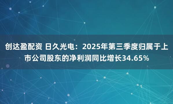 创达盈配资 日久光电：2025年第三季度归属于上市公司股东的净利润同比增长34.65%