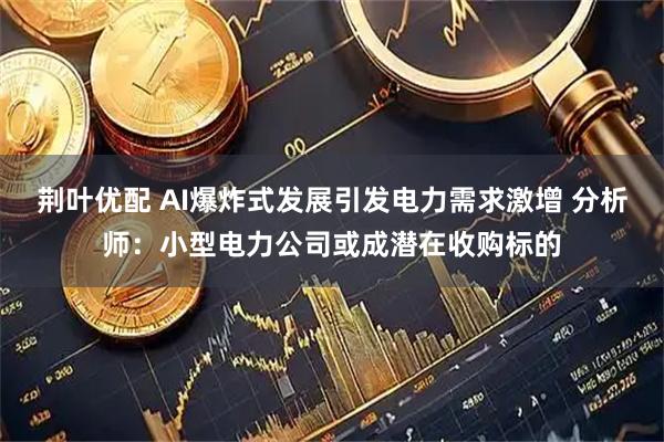 荆叶优配 AI爆炸式发展引发电力需求激增 分析师：小型电力公司或成潜在收购标的