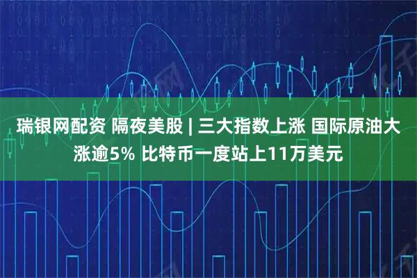 瑞银网配资 隔夜美股 | 三大指数上涨 国际原油大涨逾5% 比特币一度站上11万美元