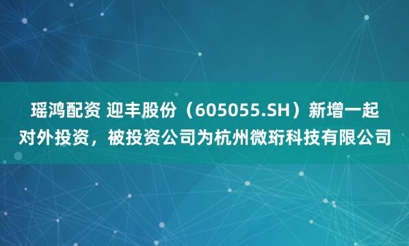 瑶鸿配资 迎丰股份（605055.SH）新增一起对外投资，被投资公司为杭州微珩科技有限公司