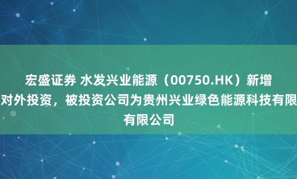 宏盛证券 水发兴业能源（00750.HK）新增一起对外投资，被投资公司为贵州兴业绿色能源科技有限公司