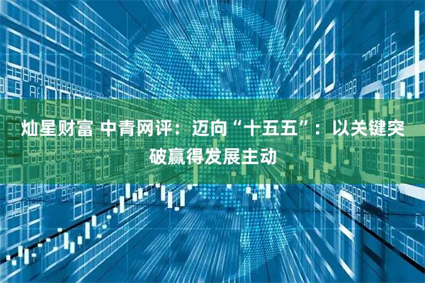 灿星财富 中青网评：迈向“十五五”：以关键突破赢得发展主动