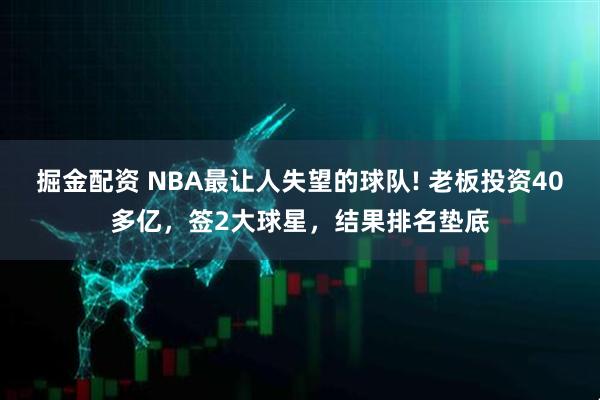 掘金配资 NBA最让人失望的球队! 老板投资40多亿，签2大球星，结果排名垫底