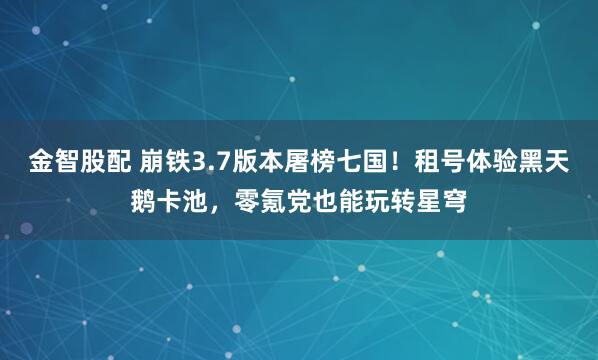 金智股配 崩铁3.7版本屠榜七国！租号体验黑天鹅卡池，零氪党也能玩转星穹