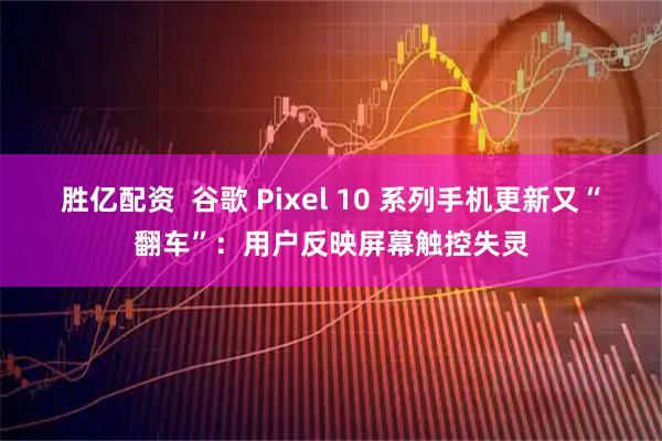 胜亿配资  谷歌 Pixel 10 系列手机更新又“翻车”：用户反映屏幕触控失灵