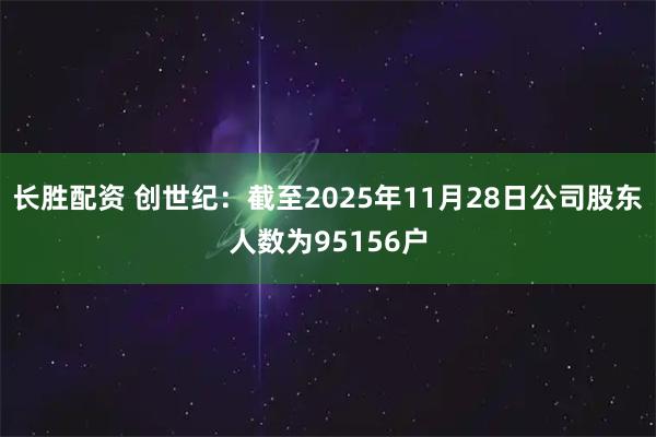 长胜配资 创世纪：截至2025年11月28日公司股东人数为95156户