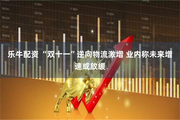 乐牛配资 “双十一”逆向物流激增 业内称未来增速或放缓