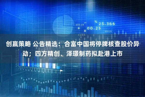 创赢策略 公告精选：合富中国将停牌核查股价异动；四方精创、泽璟制药拟赴港上市