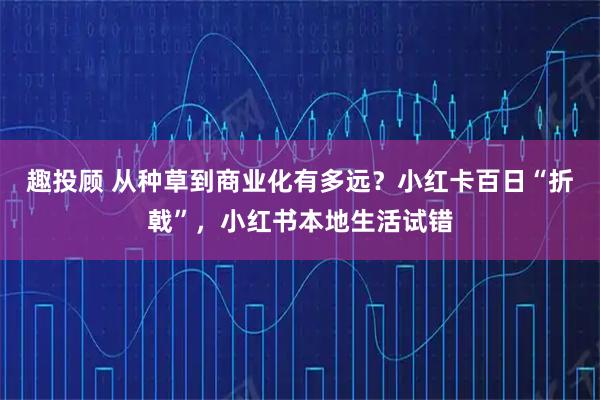 趣投顾 从种草到商业化有多远？小红卡百日“折戟”，小红书本地生活试错