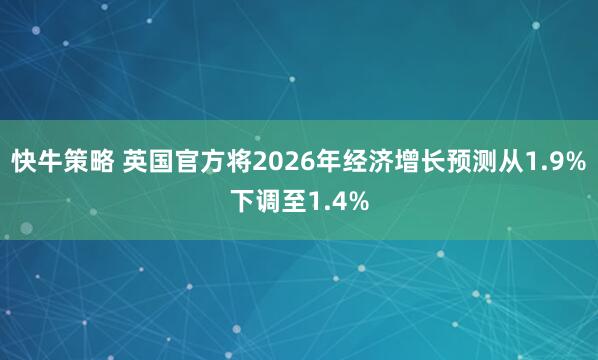 快牛策略 英国官方将2026年经济增长预测从1.9%下调至1.4%
