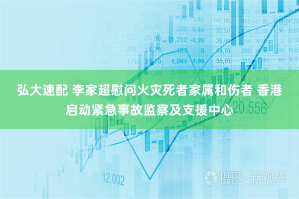 弘大速配 李家超慰问火灾死者家属和伤者 香港启动紧急事故监察及支援中心