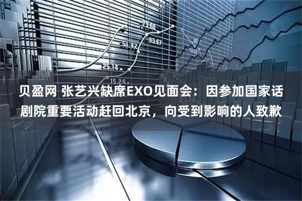 贝盈网 张艺兴缺席EXO见面会：因参加国家话剧院重要活动赶回北京，向受到影响的人致歉