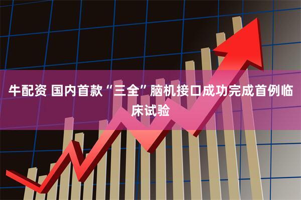 牛配资 国内首款“三全”脑机接口成功完成首例临床试验