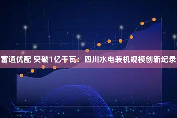 富通优配 突破1亿千瓦：四川水电装机规模创新纪录