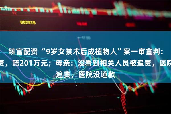 臻富配资 “9岁女孩术后成植物人”案一审宣判：医院全责，赔201万元；母亲：没看到相关人员被追责，医院没道歉