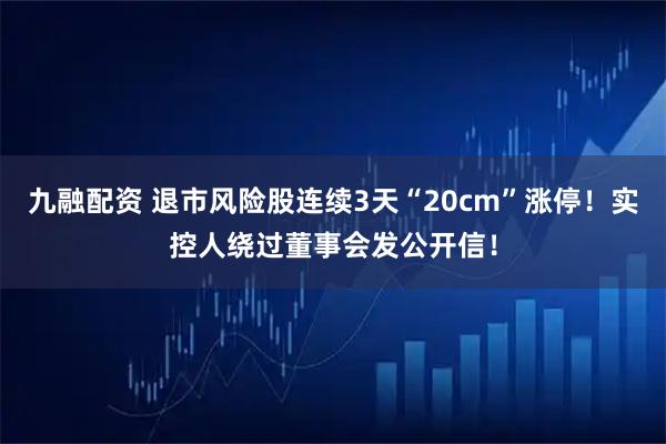 九融配资 退市风险股连续3天“20cm”涨停！实控人绕过董事会发公开信！