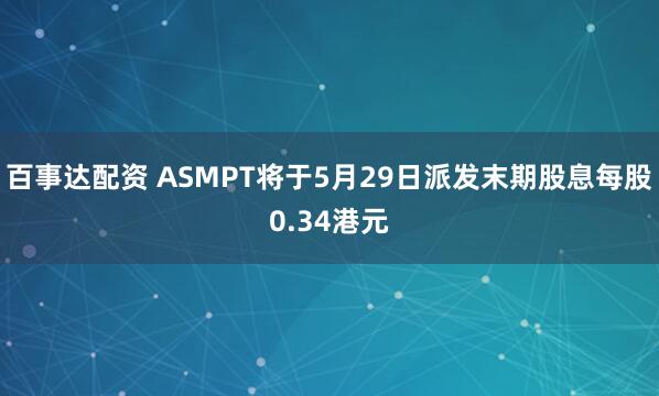 百事达配资 ASMPT将于5月29日派发末期股息每股0.34港元