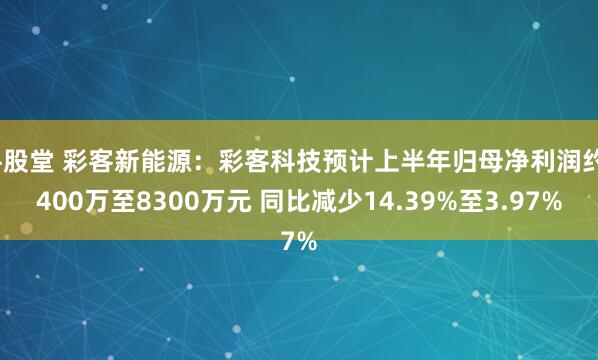 牛股堂 彩客新能源:彩客科技预计上半年归母净利润约7400万至8300万元 同比减少14.39%至3.97%