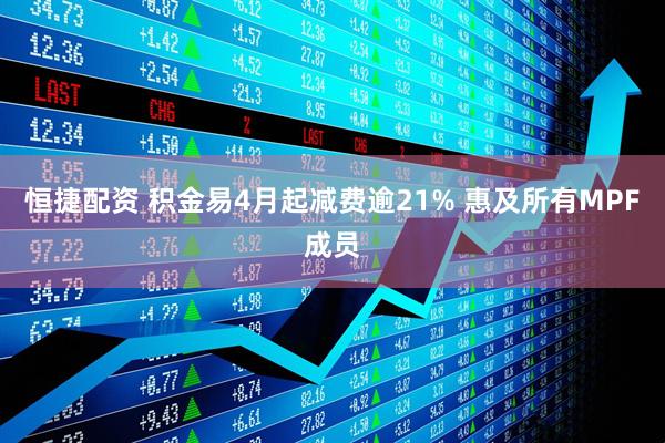 恒捷配资 积金易4月起减费逾21% 惠及所有MPF成员