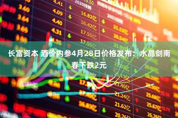 长富资本 酒价内参4月28日价格发布：水晶剑南春下跌2元