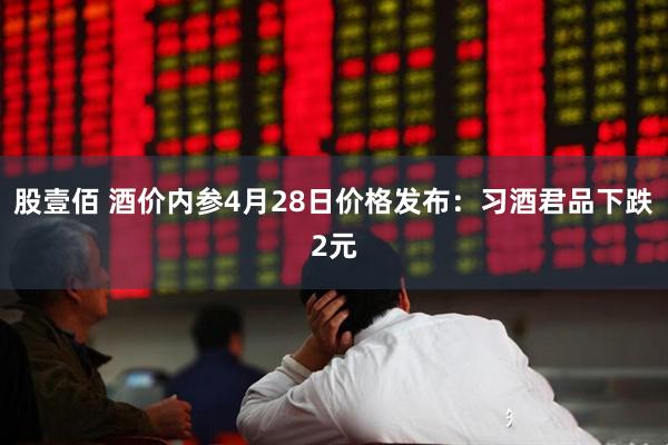 股壹佰 酒价内参4月28日价格发布：习酒君品下跌2元