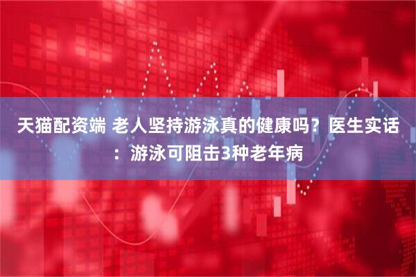 天猫配资端 老人坚持游泳真的健康吗？医生实话：游泳可阻击3种老年病