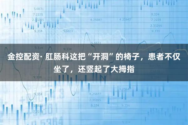 金控配资· 肛肠科这把“开洞”的椅子，患者不仅坐了，还竖起了大拇指