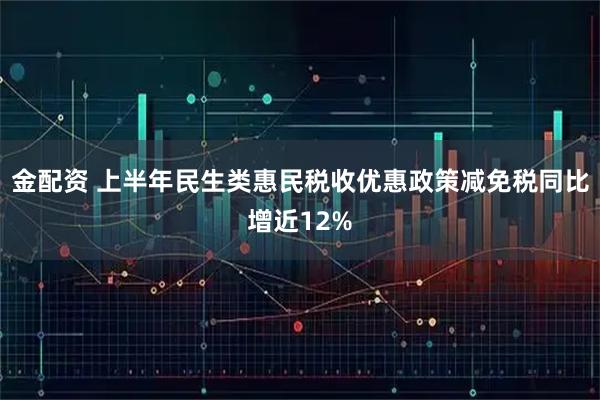 金配资 上半年民生类惠民税收优惠政策减免税同比增近12%