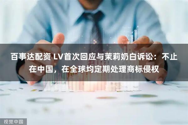 百事达配资 LV首次回应与茉莉奶白诉讼：不止在中国，在全球均定期处理商标侵权
