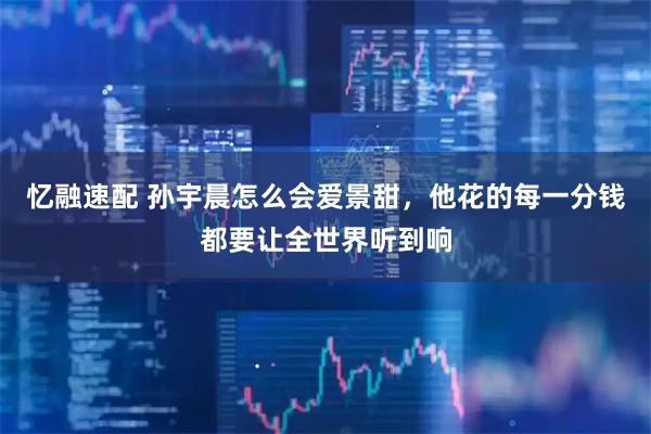 忆融速配 孙宇晨怎么会爱景甜，他花的每一分钱都要让全世界听到响